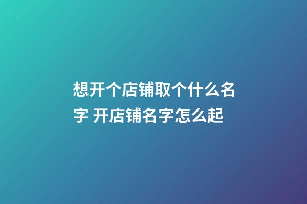 想开个店铺取个什么名字 开店铺名字怎么起-第1张-店铺起名-玄机派